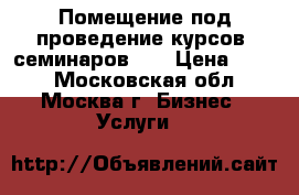 Помещение под проведение курсов, семинаров... › Цена ­ 300 - Московская обл., Москва г. Бизнес » Услуги   